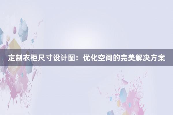 定制衣柜尺寸设计图：优化空间的完美解决方案