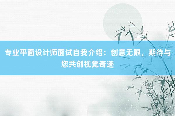 专业平面设计师面试自我介绍：创意无限，期待与您共创视觉奇迹